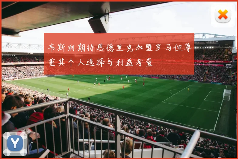 韦斯利期待恩德里克加盟罗马但尊重其个人选择与利益考量