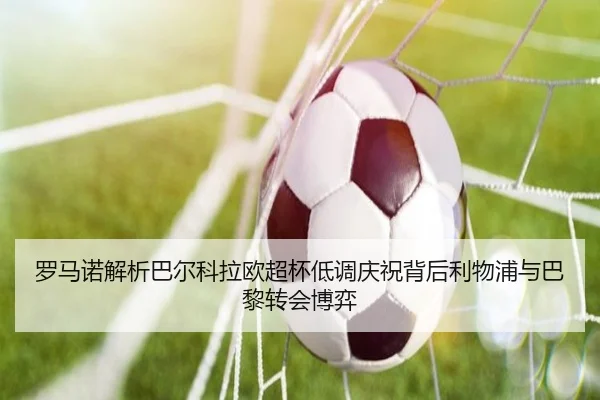 罗马诺解析巴尔科拉欧超杯低调庆祝背后利物浦与巴黎转会博弈