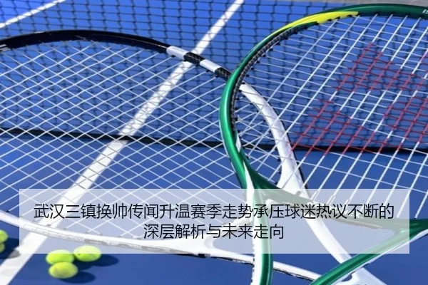 武汉三镇换帅传闻升温赛季走势承压球迷热议不断的深层解析与未来走向
