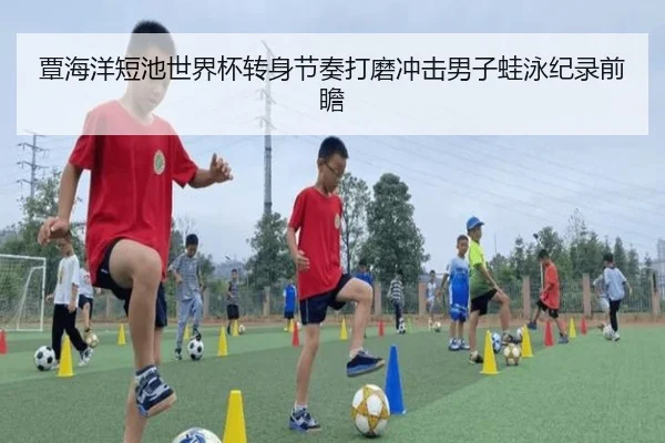 覃海洋短池世界杯转身节奏打磨冲击男子蛙泳纪录前瞻